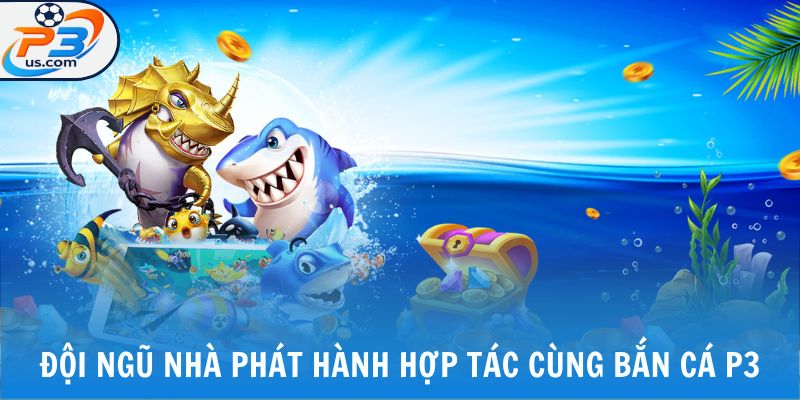 Đội ngũ nhà phát hành hợp tác cùng bắn cá P3