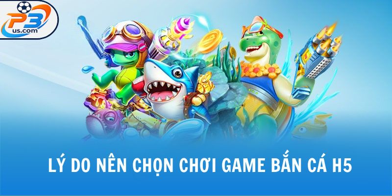Chơi Game Bắn Cá H5 - Trải Nghiệm Biển Xanh Sống Động Tại P3 4 Lý do nên chọn chơi game bắn cá h5
